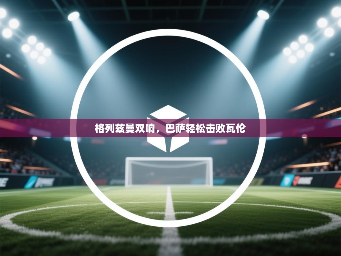 格列兹曼双响，巴萨轻松击败瓦伦