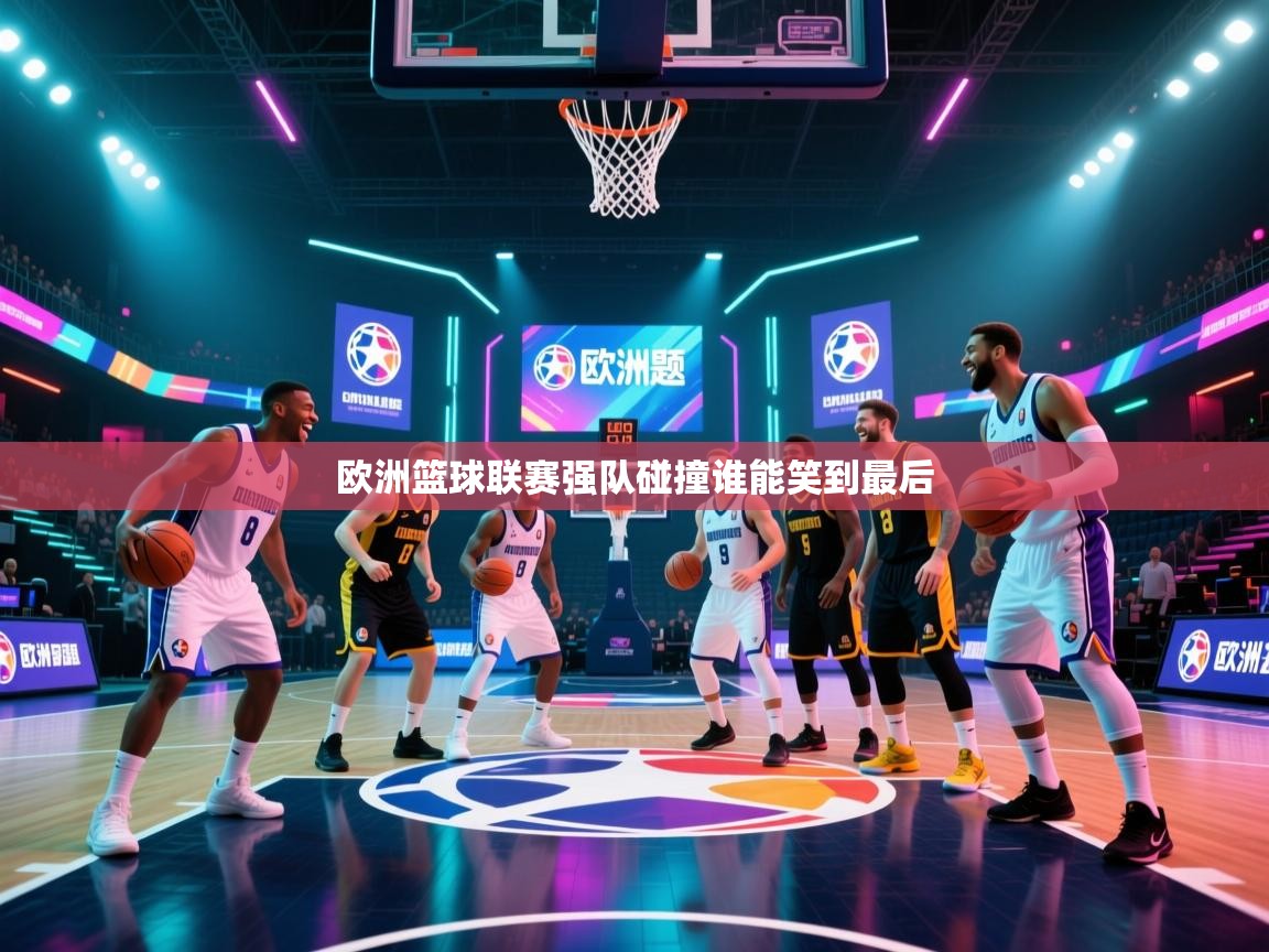 欧洲篮球联赛强队碰撞谁能笑到最后