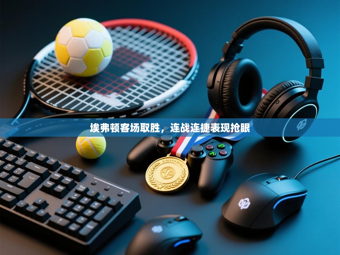 埃弗顿客场取胜,连战连捷表现抢眼 第2张