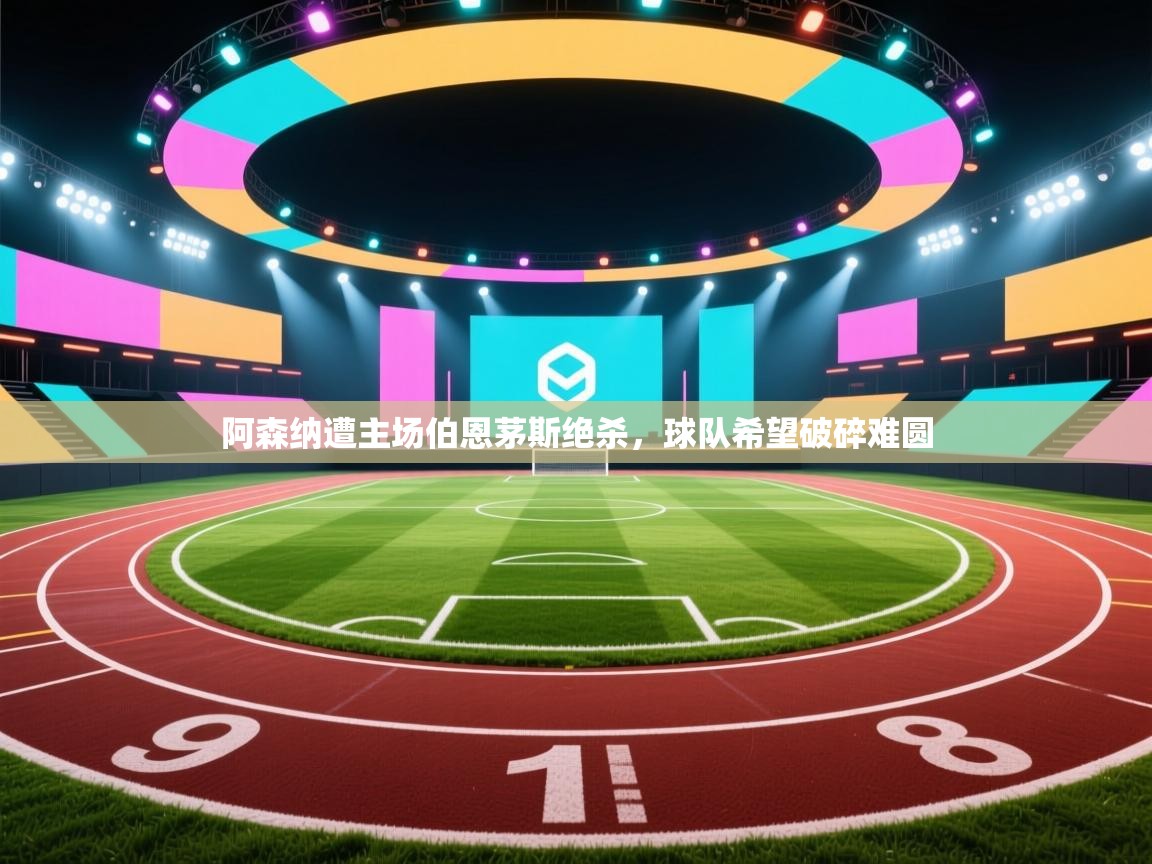 阿森纳遭主场伯恩茅斯绝杀，球队希望破碎难圆