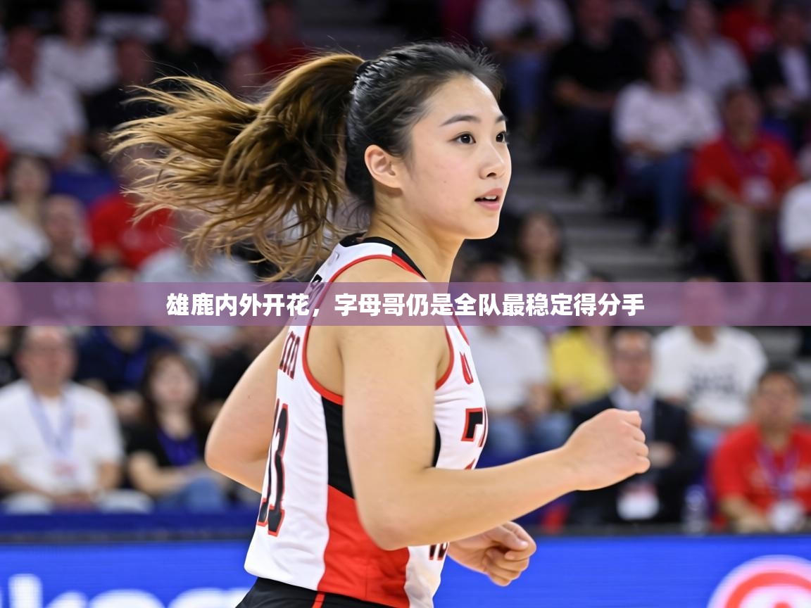 雄鹿内外开花,字母哥仍是全队最稳定得分手 第1张
