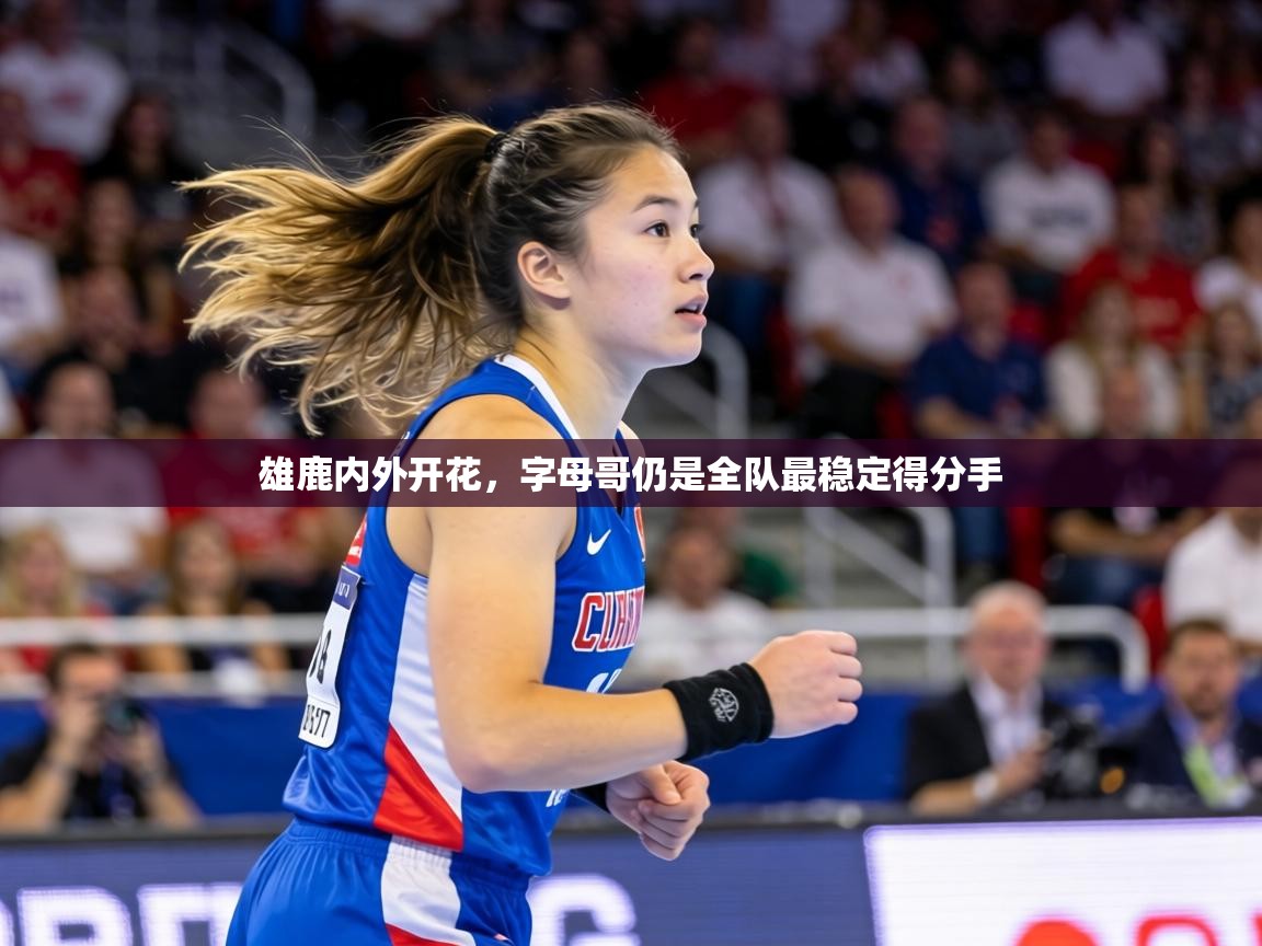 雄鹿内外开花,字母哥仍是全队最稳定得分手 第2张